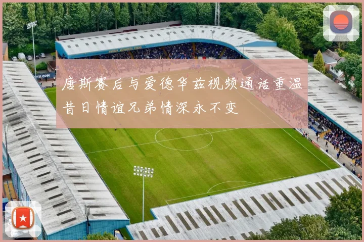 唐斯赛后与爱德华兹视频通话重温昔日情谊兄弟情深永不变