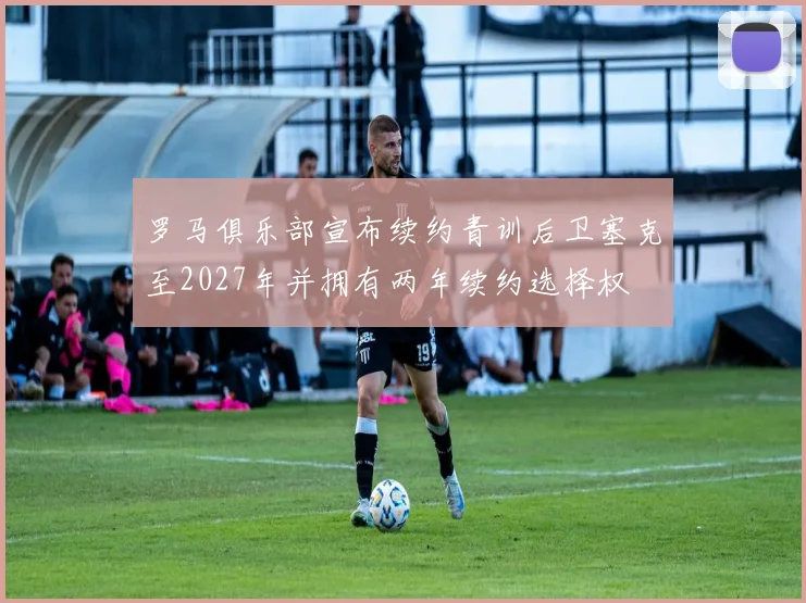 罗马俱乐部宣布续约青训后卫塞克至2027年并拥有两年续约选择权
