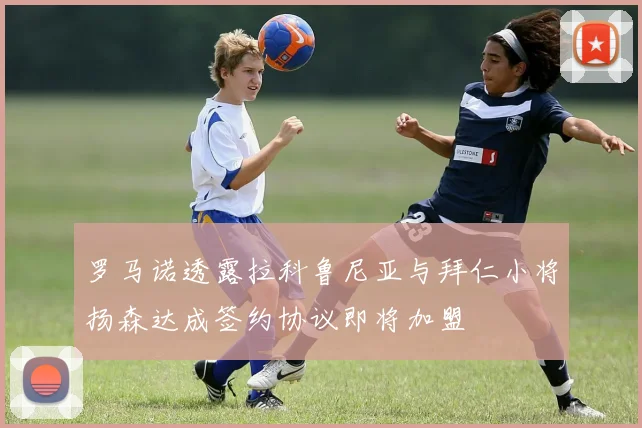 罗马诺透露拉科鲁尼亚与拜仁小将扬森达成签约协议即将加盟