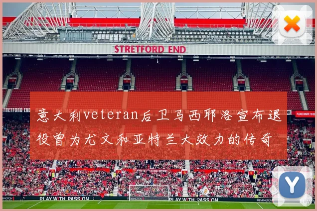 意大利veteran后卫马西耶洛宣布退役曾为尤文和亚特兰大效力的传奇球员