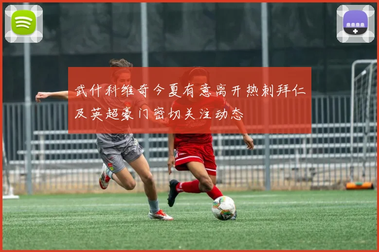 武什科维奇今夏有意离开热刺拜仁及英超豪门密切关注动态
