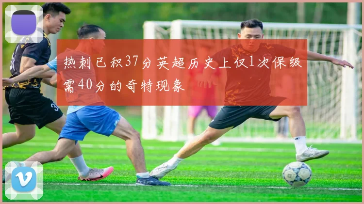 热刺已积37分英超历史上仅1次保级需40分的奇特现象
