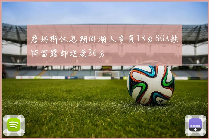 詹姆斯休息期间湖人净负18分SGA缺阵雷霆却逆袭26分