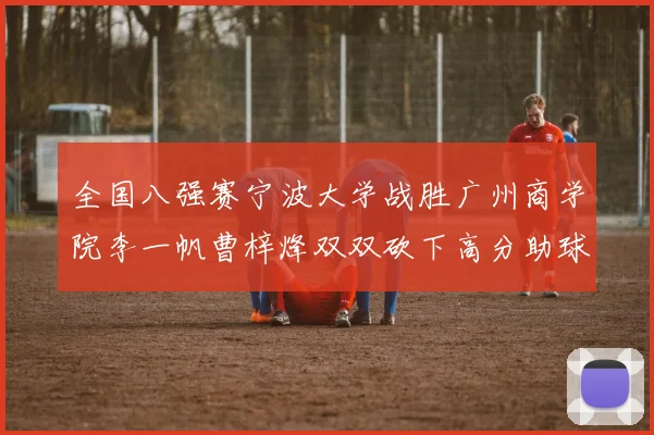 全国八强赛宁波大学战胜广州商学院李一帆曹梓烽双双砍下高分助球队晋级