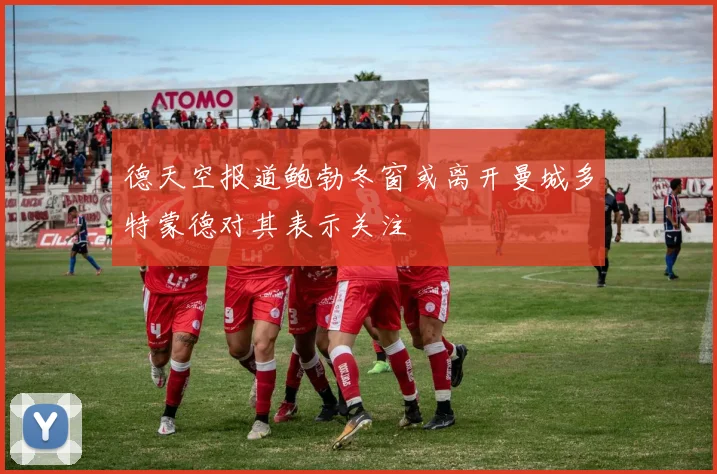 德天空报道鲍勃冬窗或离开曼城多特蒙德对其表示关注