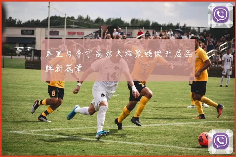库里与李宁高尔夫相聚畅饮开启品牌新篇章