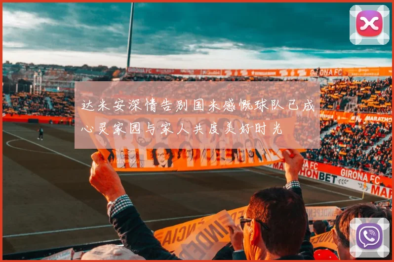 达米安深情告别国米感慨球队已成心灵家园与家人共度美好时光