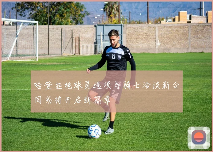 哈登拒绝球员选项与骑士洽谈新合同或将开启新篇章