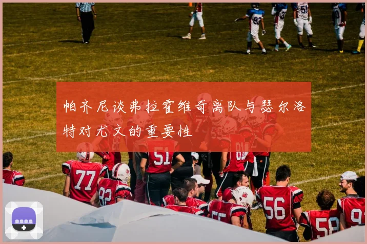 帕齐尼谈弗拉霍维奇离队与瑟尔洛特对尤文的重要性