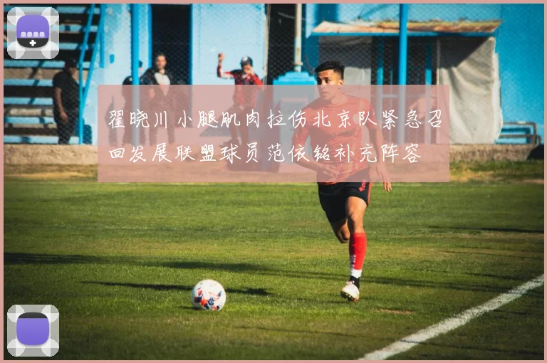 翟晓川小腿肌肉拉伤北京队紧急召回发展联盟球员范依铭补充阵容