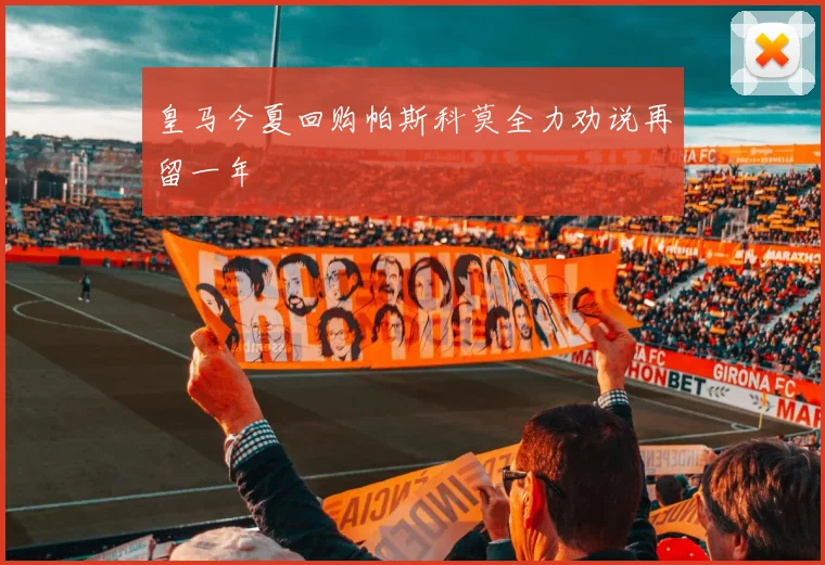 皇马今夏回购帕斯科莫全力劝说再留一年