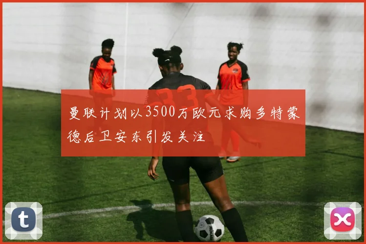 曼联计划以3500万欧元求购多特蒙德后卫安东引发关注