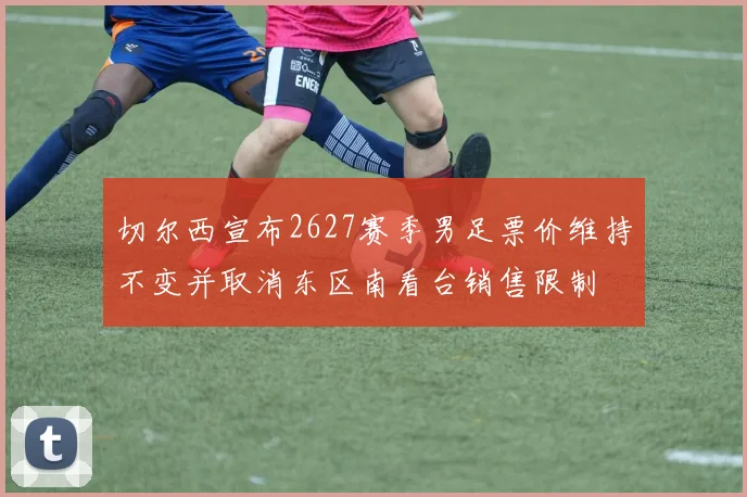 切尔西宣布2627赛季男足票价维持不变并取消东区南看台销售限制