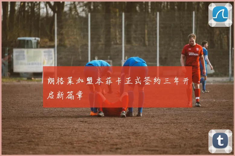 朗格莱加盟本菲卡正式签约三年开启新篇章