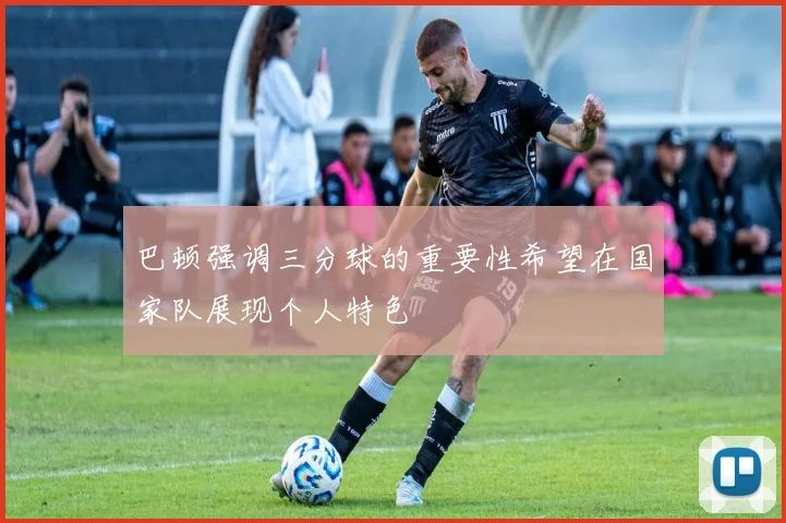 巴顿强调三分球的重要性希望在国家队展现个人特色