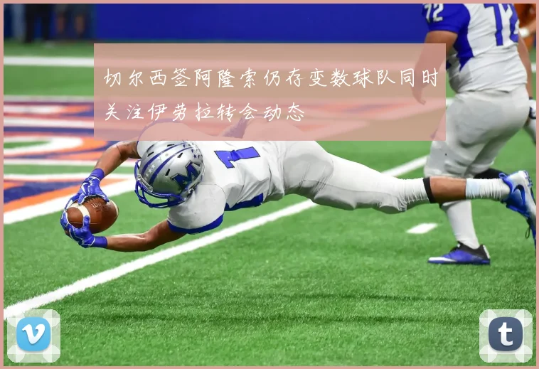 切尔西签阿隆索仍存变数球队同时关注伊劳拉转会动态