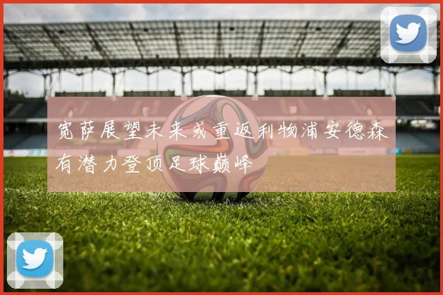 宽萨展望未来或重返利物浦安德森有潜力登顶足球巅峰