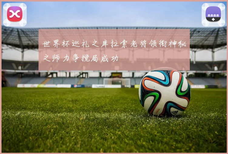 世界杯巡礼之库拉索老将领衔神秘之师力争搅局成功