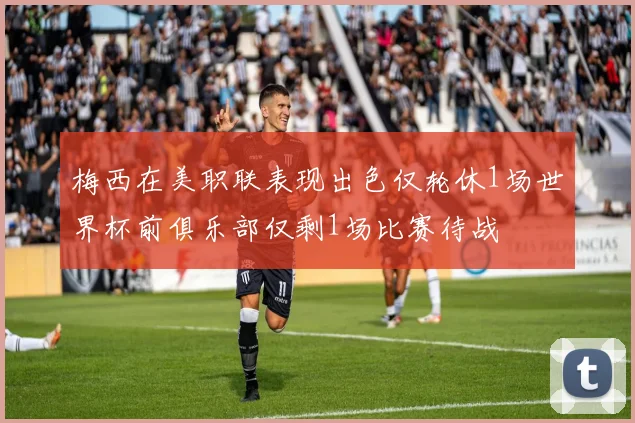 梅西在美职联表现出色仅轮休1场世界杯前俱乐部仅剩1场比赛待战