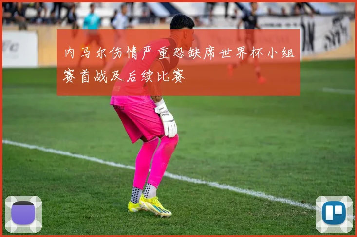 内马尔伤情严重恐缺席世界杯小组赛首战及后续比赛