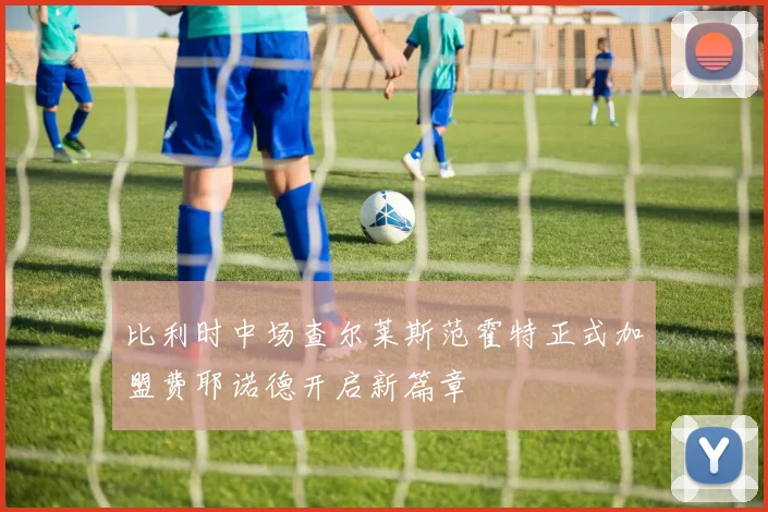 比利时中场查尔莱斯范霍特正式加盟费耶诺德开启新篇章