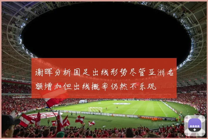 谢晖分析国足出线形势尽管亚洲名额增加但出线概率仍然不乐观